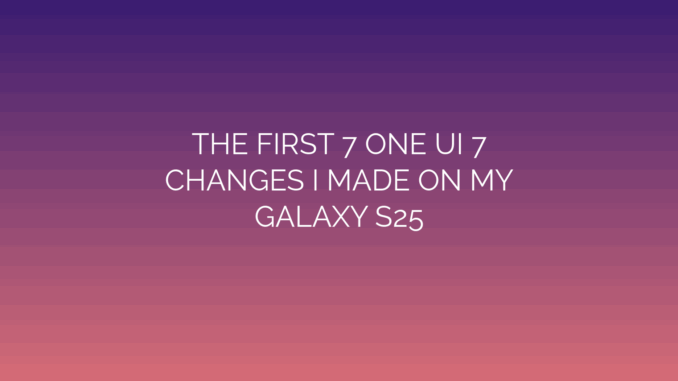 Featured Image for THE FIRST 7 ONE UI 7
CHANGES I MADE ON MY
GALAXY S25