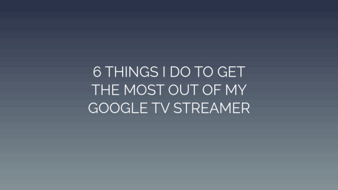 Featured Image for 6 THINGS I DO TO GET
THE MOST OUT OF MY
GOOGLE TV STREAMER