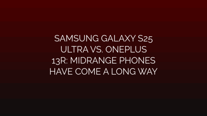 Featured Image for SAMSUNG GALAXY S25
ULTRA VS. ONEPLUS
13R: MIDRANGE PHONES
HAVE COME A LONG WAY